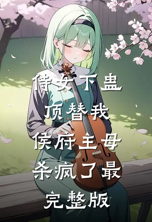 侍女下蛊顶替我，侯府主母杀疯了最完整版