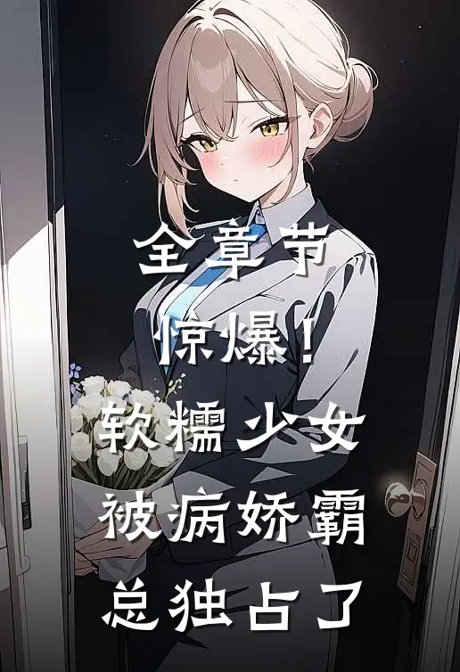 全章节惊爆！软糯少女被病娇霸总独占了