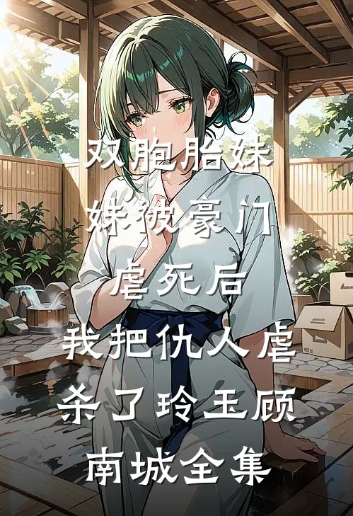 双胞胎妹妹被豪门虐死后，我把仇人虐杀了玲玉顾南城全集
