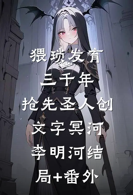 猥琐发育三千年，抢先圣人创文字冥河李明河结局+番外