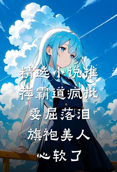 精选小说推荐霸道疯批委屈落泪，旗袍美人心软了