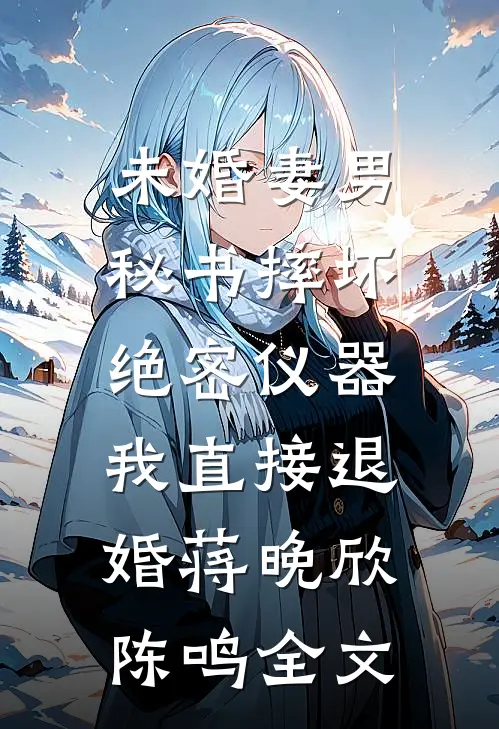 未婚妻男秘书摔坏绝密仪器，我直接退婚蒋晚欣陈鸣全文