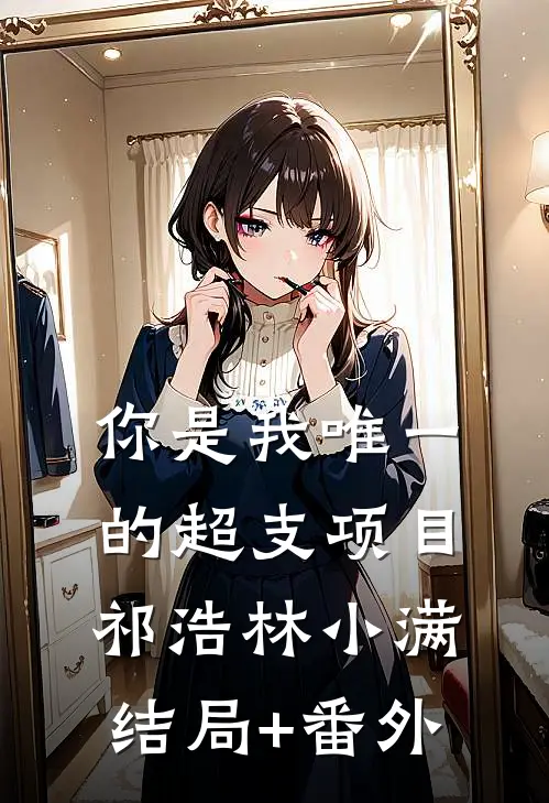 你是我唯一的超支项目祁浩林小满结局+番外