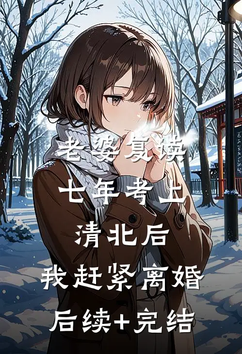 老婆复读七年考上清北后，我赶紧离婚后续+完结