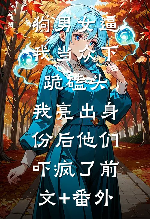 狗男女逼我当众下跪磕头，我亮出身份后他们吓疯了前文+番外