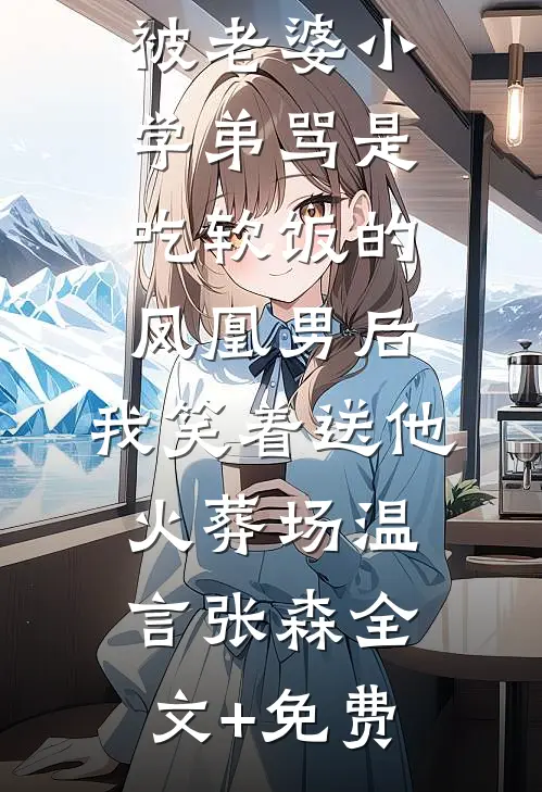 被老婆小学弟骂是吃软饭的凤凰男后，我笑着送他火葬场温言张森全文+免费