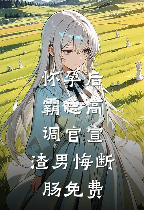 怀孕后，霸总高调官宣，渣男悔断肠免费