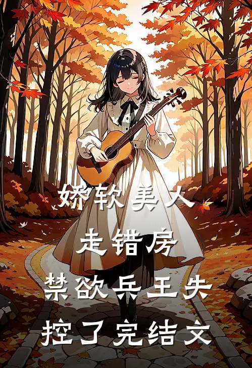娇软美人走错房，禁欲兵王失控了完结文