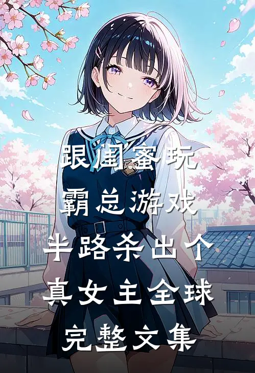 跟闺蜜玩霸总游戏，半路杀出个真女主全球完整文集