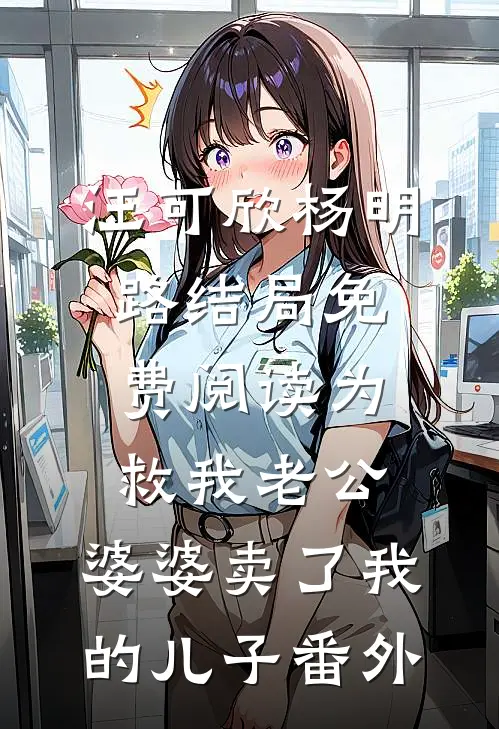 汪可欣杨明路结局免费阅读为救我老公，婆婆卖了我的儿子番外