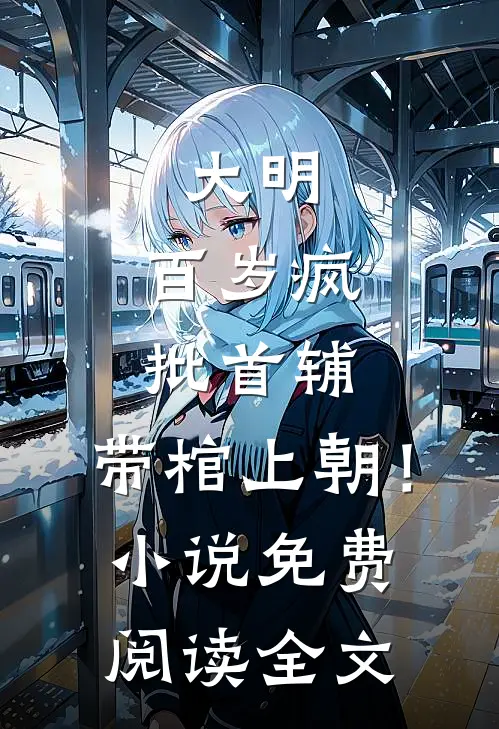 大明：百岁疯批首辅，带棺上朝！小说免费阅读全文