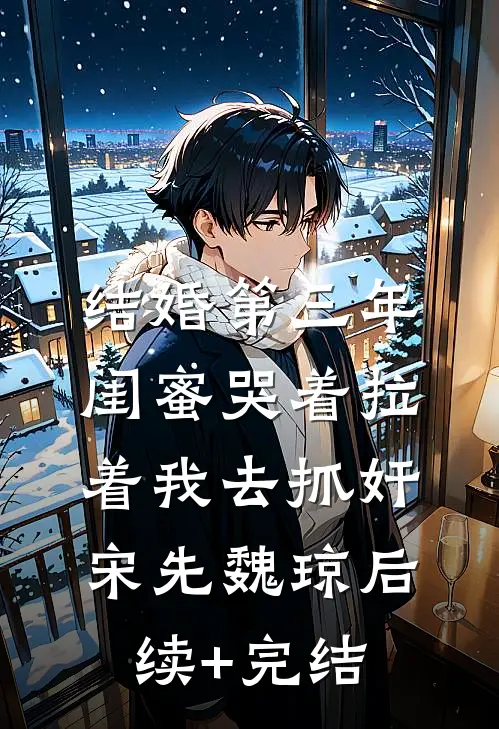 结婚第三年，闺蜜哭着拉着我去抓奸宋先魏琼后续+完结