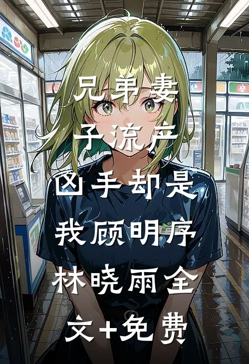 兄弟妻子流产，凶手却是我顾明序林晓雨全文+免费