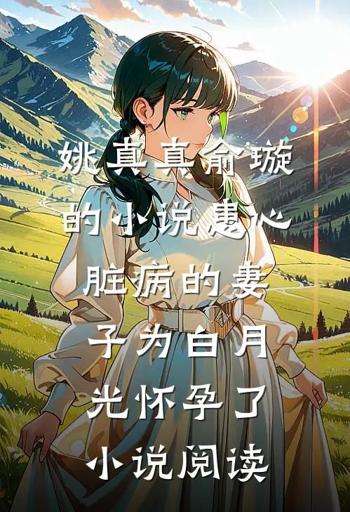姚真真俞璇的小说患心脏病的妻子为白月光怀孕了小说阅读