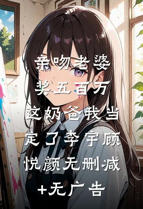 亲吻老婆奖五百万，这奶爸我当定了李宇顾悦颜无删减+无广告