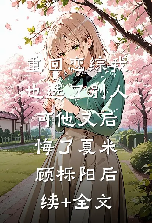 重回恋综我也选了别人，可他又后悔了夏米顾栎阳后续+全文