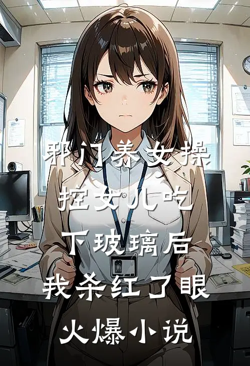 邪门养女操控女儿吃下玻璃后，我杀红了眼火爆小说