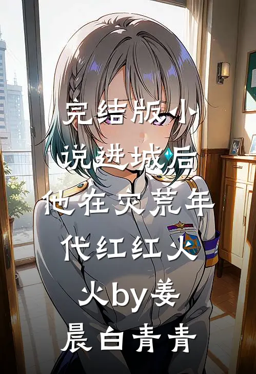 完结版小说进城后，他在灾荒年代红红火火by姜晨白青青