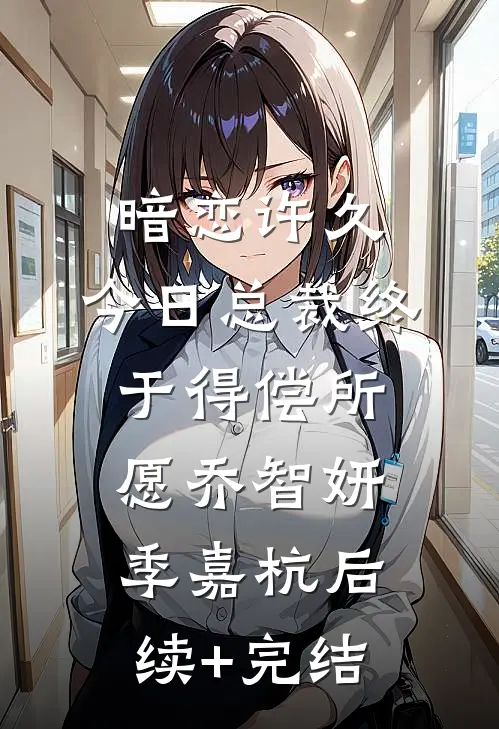 暗恋许久，今日总裁终于得偿所愿乔智妍季嘉杭后续+完结