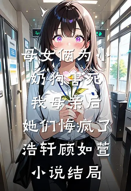 母女俩为小奶狗害死我母亲后，她们悔疯了浩轩顾如萱小说结局