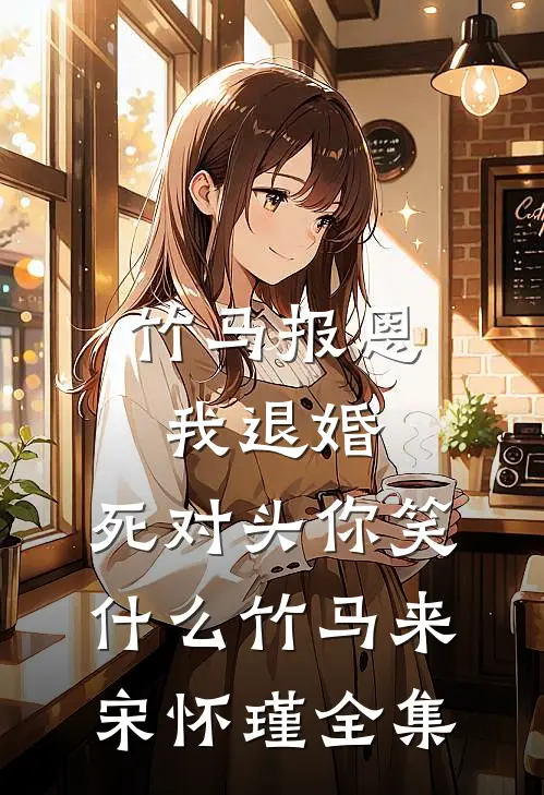 竹马报恩我退婚，死对头你笑什么竹马来宋怀瑾全集