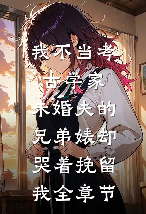 我不当考古学家，未婚夫的兄弟婊却哭着挽留我全章节