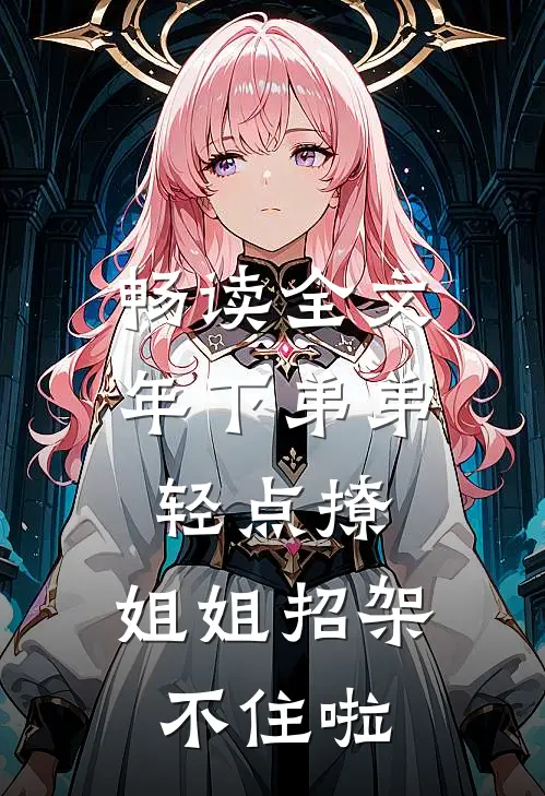 畅读全文年下弟弟轻点撩，姐姐招架不住啦