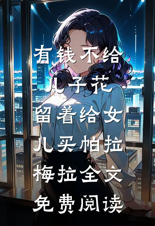 有钱不给儿子花，留着给女儿买帕拉梅拉全文免费阅读