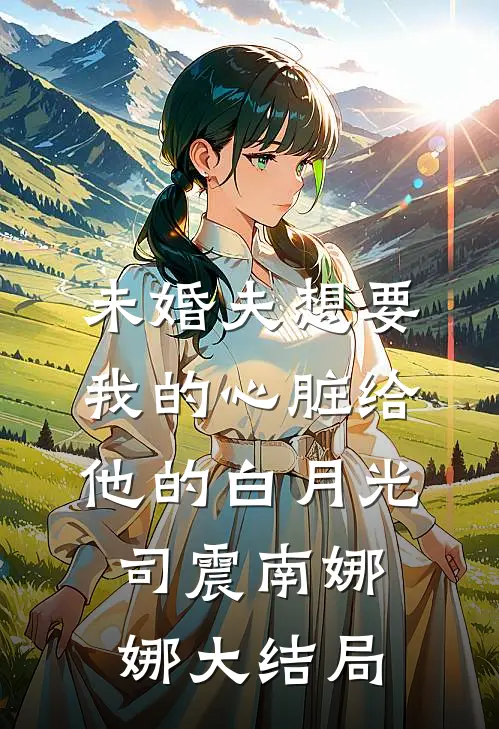 未婚夫想要我的心脏给他的白月光司震南娜娜大结局