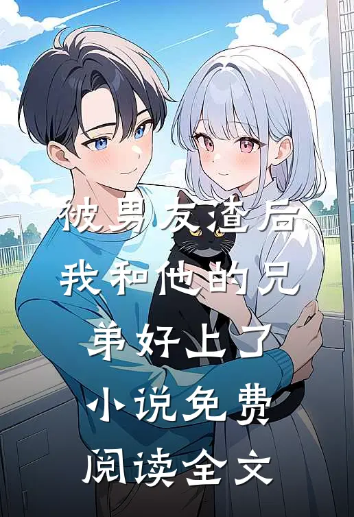 被男友渣后，我和他的兄弟好上了小说免费阅读全文