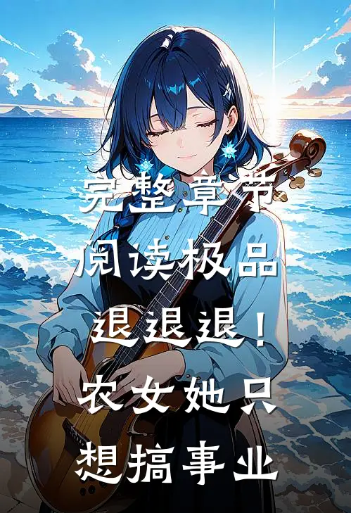 完整章节阅读极品退退退！农女她只想搞事业