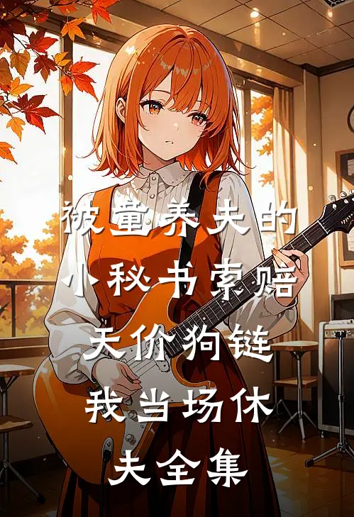 被童养夫的小秘书索赔天价狗链，我当场休夫全集