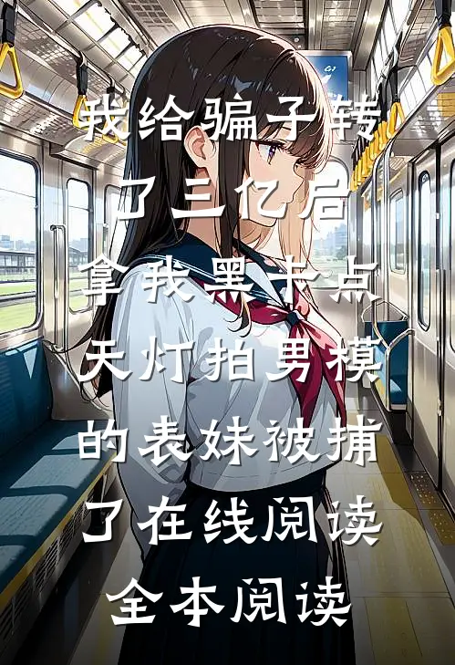 我给骗子转了三亿后，拿我黑卡点天灯拍男模的表妹被捕了在线阅读全本阅读