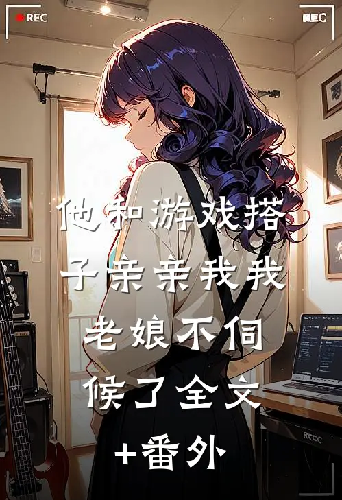 他和游戏搭子亲亲我我，老娘不伺候了全文+番外