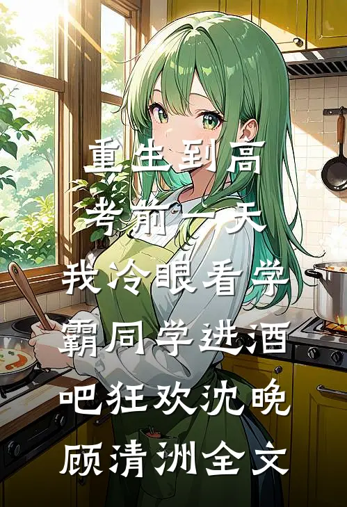 重生到高考前一天,我冷眼看学霸同学进酒吧狂欢沈晚顾清洲全文