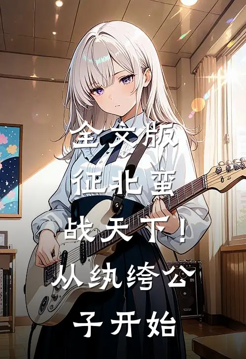 全文版征北蛮，战天下！从纨绔公子开始