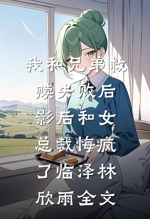 我和兄弟救赎失败后，影后和女总裁悔疯了临泽林欣雨全文