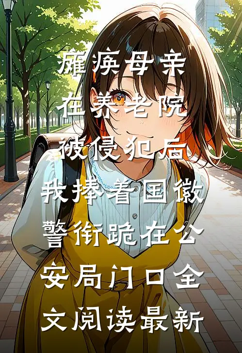 瘫痪母亲在养老院被侵犯后，我捧着国徽警衔跪在公安局门口全文阅读最新