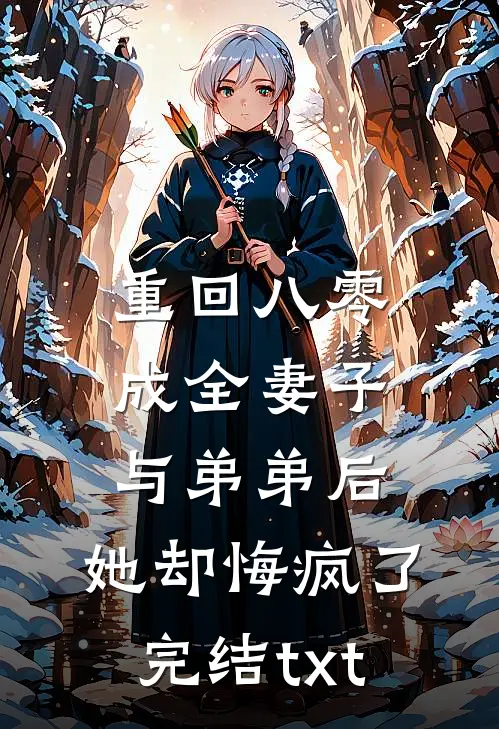 重回八零成全妻子与弟弟后，她却悔疯了完结txt