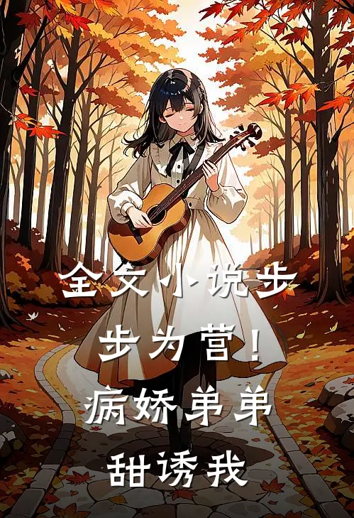 全文小说步步为营！病娇弟弟甜诱我