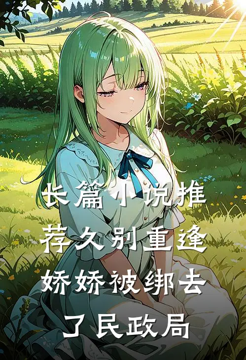 长篇小说推荐久别重逢：娇娇被绑去了民政局