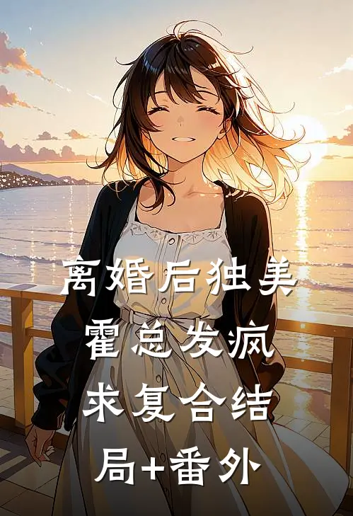 离婚后独美，霍总发疯求复合结局+番外