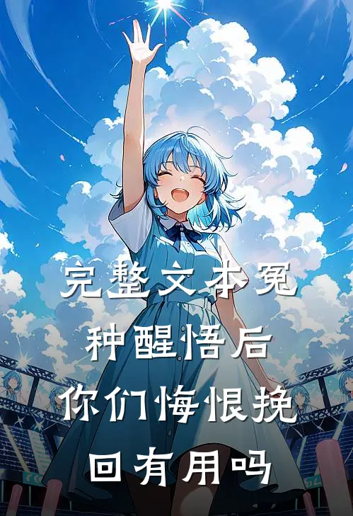完整文本冤种醒悟后，你们悔恨挽回有用吗
