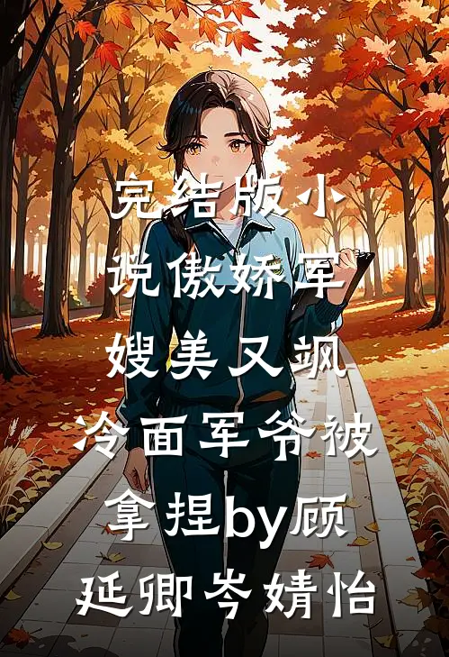 完结版小说傲娇军嫂美又飒，冷面军爷被拿捏by顾延卿岑婧怡