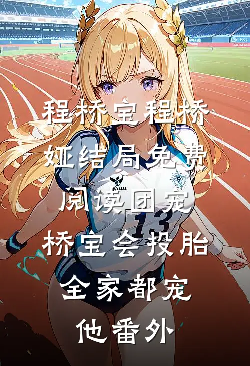 程桥宝程桥娅结局免费阅读团宠：桥宝会投胎，全家都宠他番外