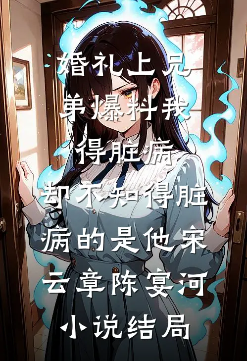 婚礼上兄弟爆料我得脏病，却不知得脏病的是他宋云章陈宴河小说结局