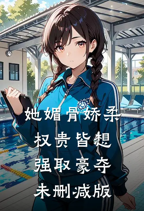 她媚骨娇柔，权贵皆想强取豪夺未删减版