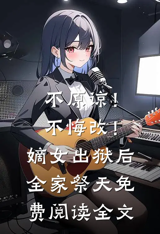 不原谅！不悔改！嫡女出狱后全家祭天免费阅读全文