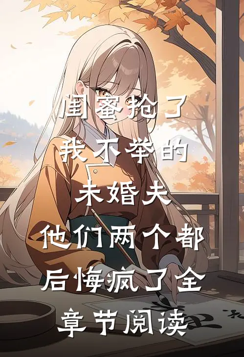 闺蜜抢了我不举的未婚夫，他们两个都后悔疯了全章节阅读