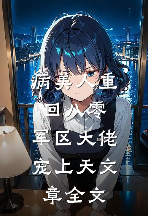 病美人重回八零，军区大佬宠上天文章全文